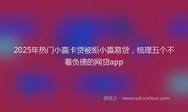 2025年热门小赢卡贷被拒小赢易贷，梳理五个不看负债的网贷app