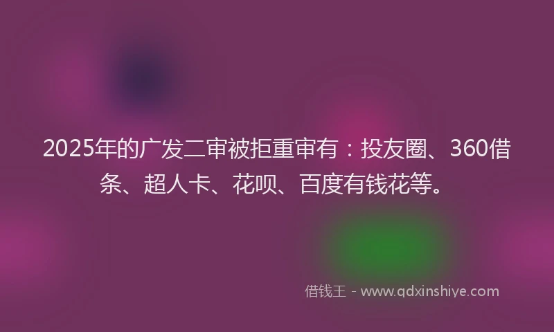 2025年的广发二审被拒重审有：投友圈、360借条、超人卡、花呗、百度有钱花等。