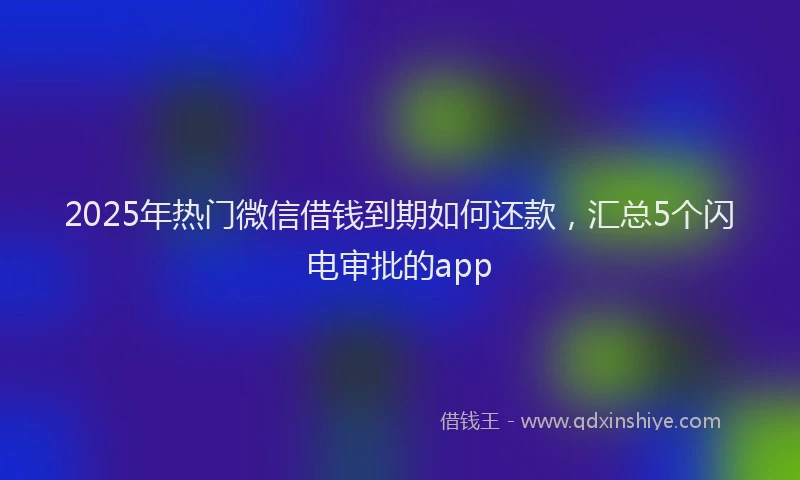 2025年热门微信借钱到期如何还款，汇总5个闪电审批的app