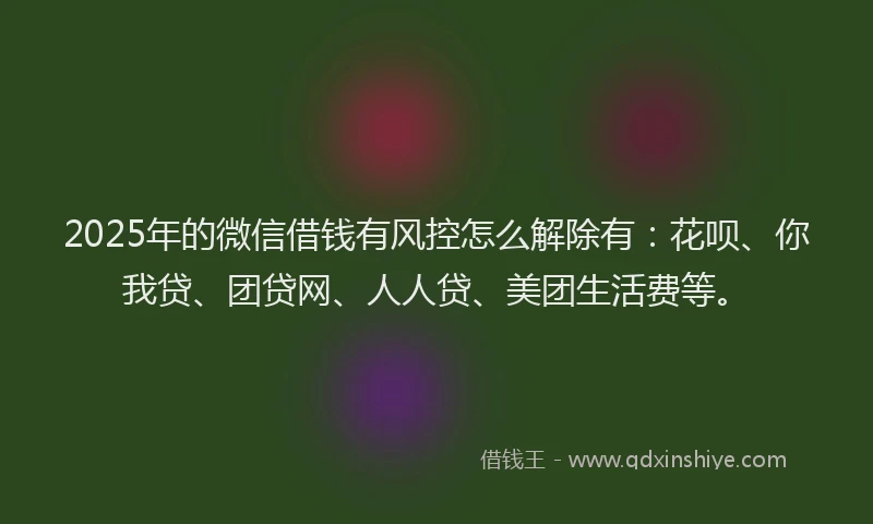 2025年的微信借钱有风控怎么解除有：花呗、你我贷、团贷网、人人贷、美团生活费等。