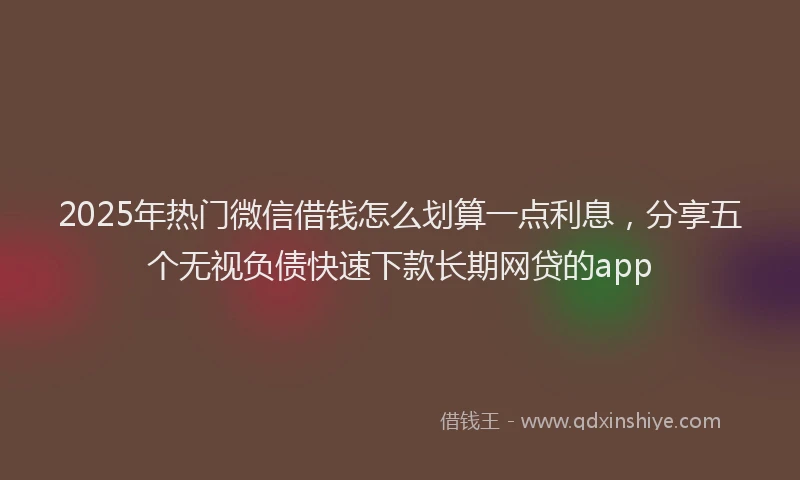 2025年热门微信借钱怎么划算一点利息，分享五个无视负债快速下款长期网贷的app
