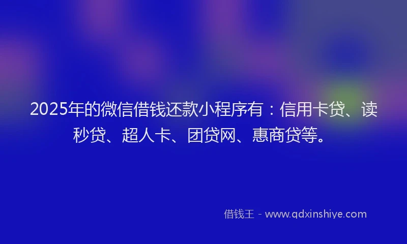 2025年的微信借钱还款小程序有：信用卡贷、读秒贷、超人卡、团贷网、惠商贷等。