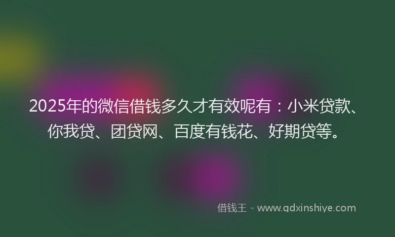 2025年的微信借钱多久才有效呢有：小米贷款、你我贷、团贷网、百度有钱花、好期贷等。