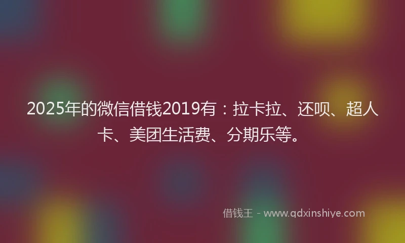 2025年的微信借钱2019有：拉卡拉、还呗、超人卡、美团生活费、分期乐等。