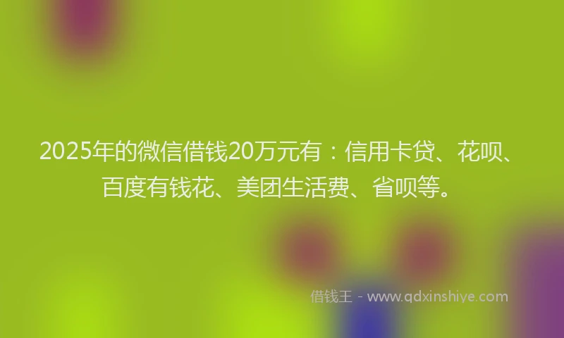 2025年的微信借钱20万元有：信用卡贷、花呗、百度有钱花、美团生活费、省呗等。