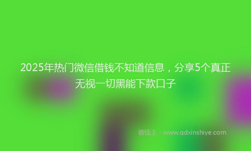 2025年热门微信借钱不知道信息，分享5个真正无视一切黑能下款口子