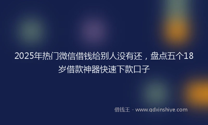 2025年热门微信借钱给别人没有还，盘点五个18岁借款神器快速下款口子