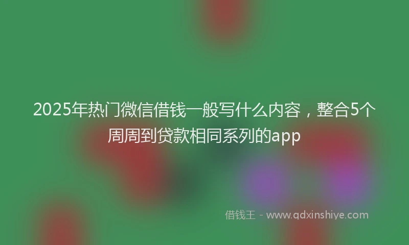 2025年热门微信借钱一般写什么内容，整合5个周周到贷款相同系列的app