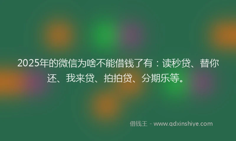 2025年的微信为啥不能借钱了有：读秒贷、替你还、我来贷、拍拍贷、分期乐等。