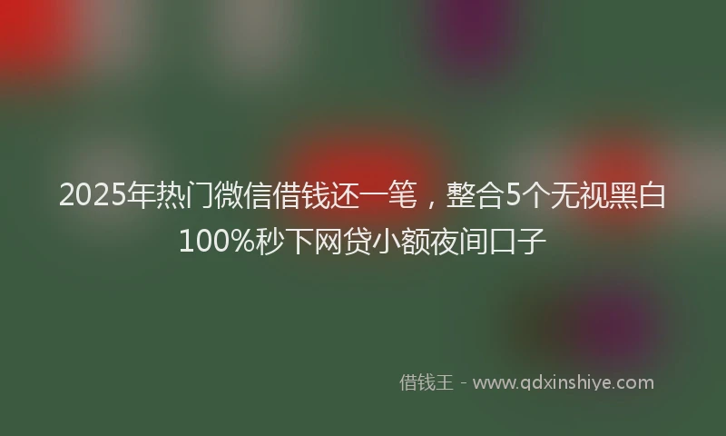 2025年热门微信借钱还一笔，整合5个无视黑白100%秒下网贷小额夜间口子