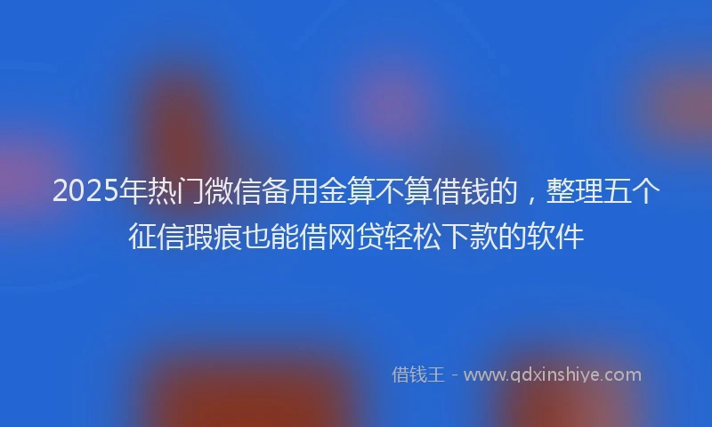 2025年热门微信备用金算不算借钱的，整理五个征信瑕疵也能借网贷轻松下款的软件
