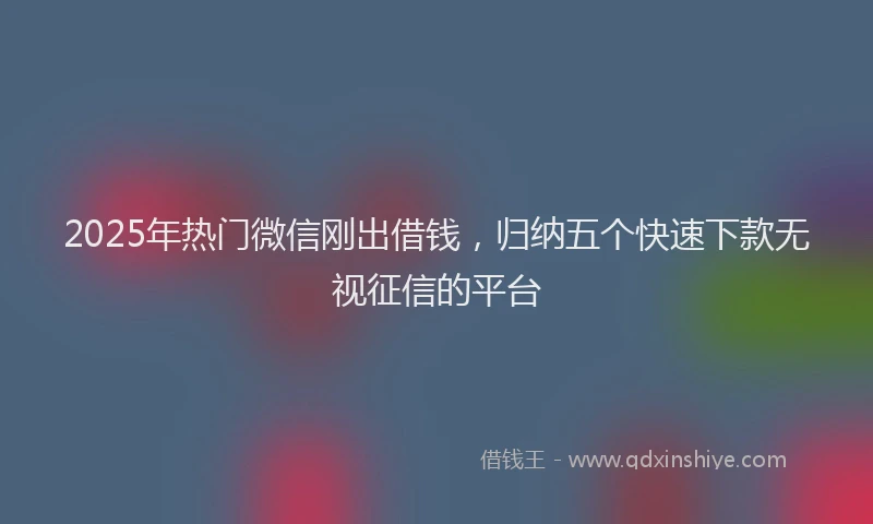 2025年热门微信刚出借钱，归纳五个快速下款无视征信的平台