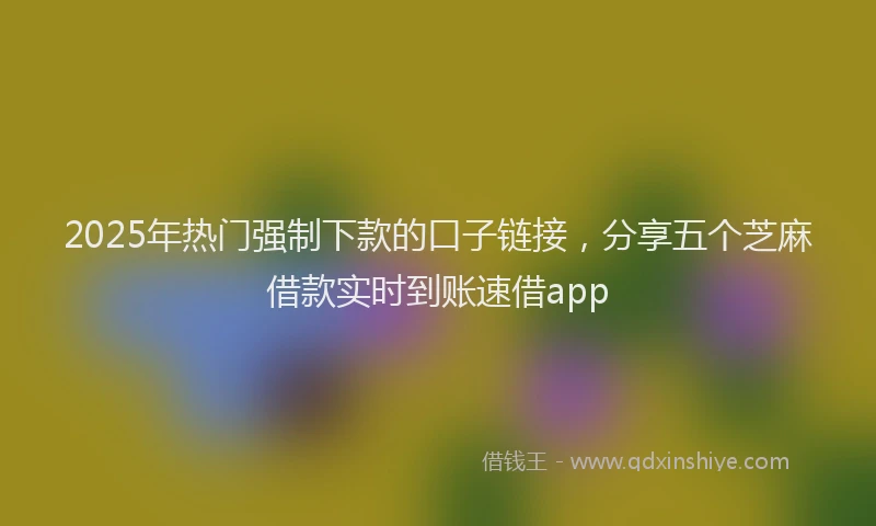 2025年热门强制下款的口子链接，分享五个芝麻借款实时到账速借app