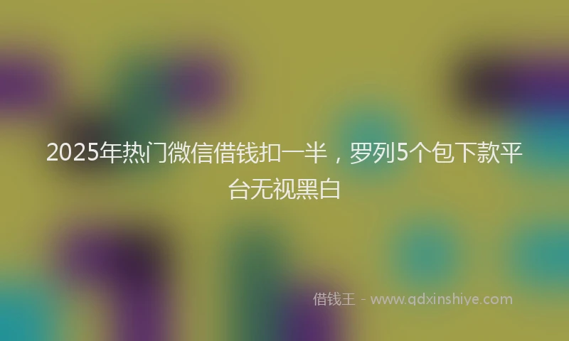 2025年热门微信借钱扣一半，罗列5个包下款平台无视黑白