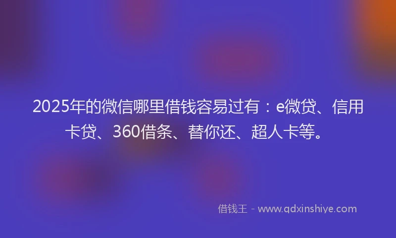 2025年的微信哪里借钱容易过有：e微贷、信用卡贷、360借条、替你还、超人卡等。