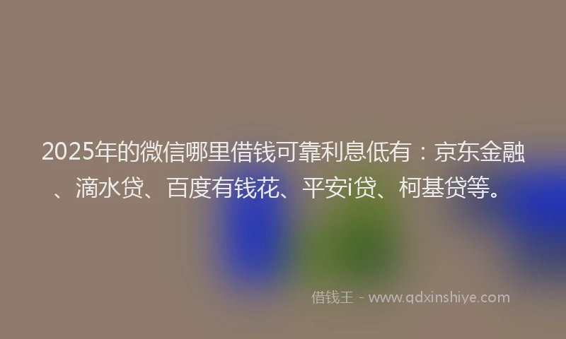 2025年的微信哪里借钱可靠利息低有：京东金融、滴水贷、百度有钱花、平安i贷、柯基贷等。