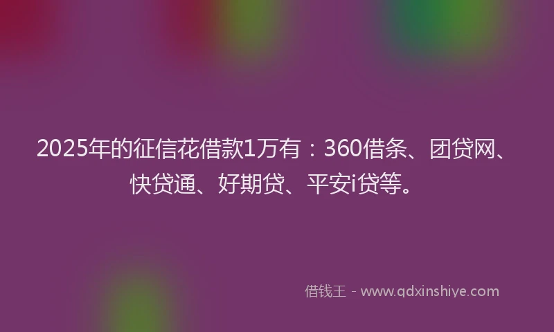 2025年的征信花借款1万有：360借条、团贷网、快贷通、好期贷、平安i贷等。
