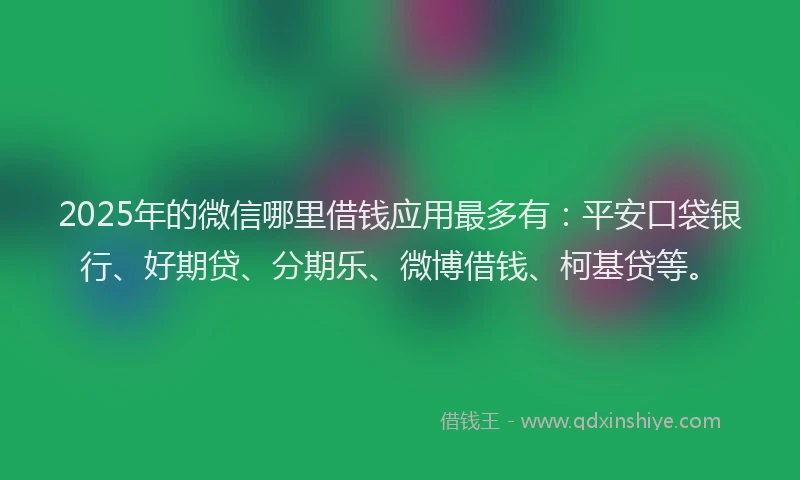 2025年的微信哪里借钱应用最多有：平安口袋银行、好期贷、分期乐、微博借钱、柯基贷等。