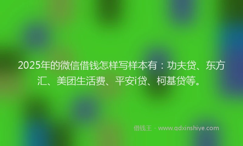 2025年的微信借钱怎样写样本有：功夫贷、东方汇、美团生活费、平安i贷、柯基贷等。