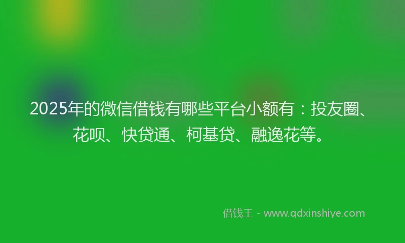 2025年的微信借钱有哪些平台小额有：投友圈、花呗、快贷通、柯基贷、融逸花等。