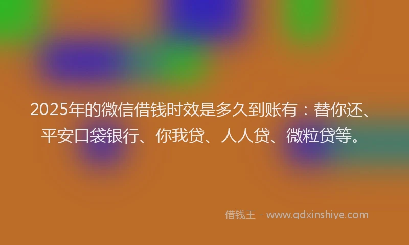 2025年的微信借钱时效是多久到账有：替你还、平安口袋银行、你我贷、人人贷、微粒贷等。