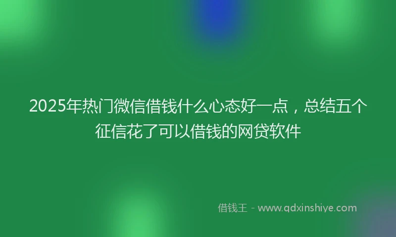 2025年热门微信借钱什么心态好一点，总结五个征信花了可以借钱的网贷软件