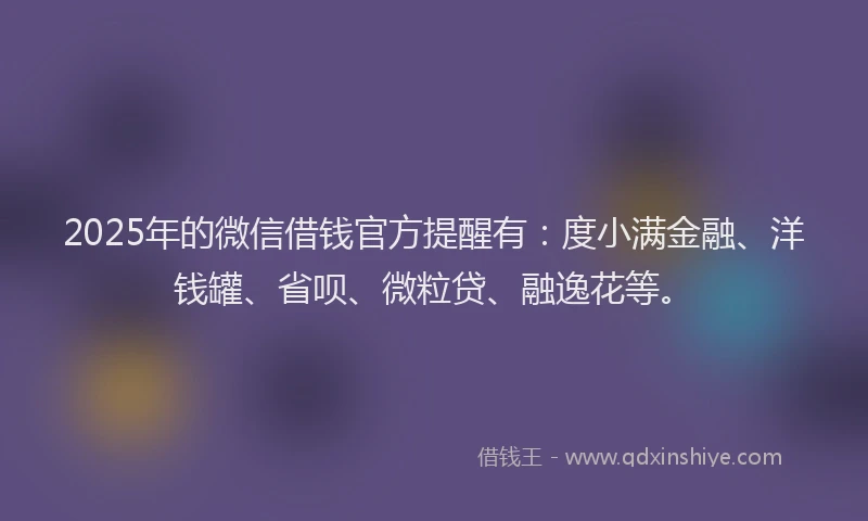 2025年的微信借钱官方提醒有：度小满金融、洋钱罐、省呗、微粒贷、融逸花等。