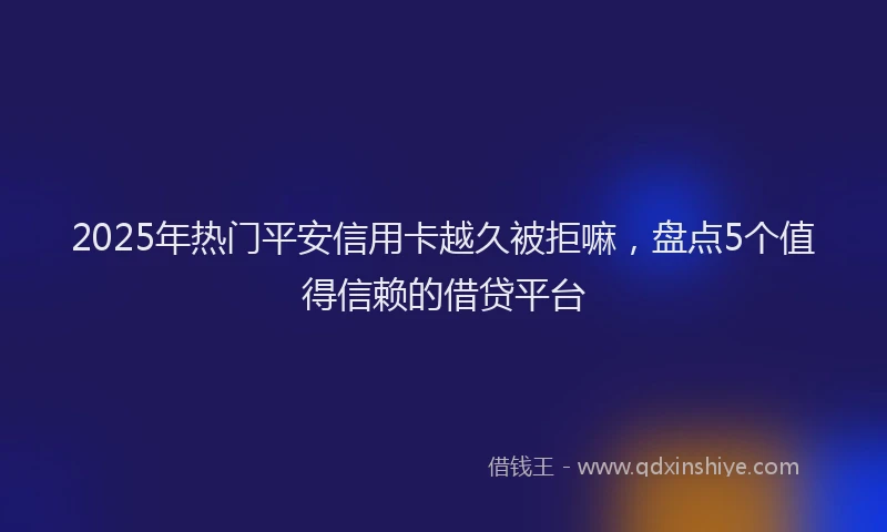 2025年热门平安信用卡越久被拒嘛，盘点5个值得信赖的借贷平台