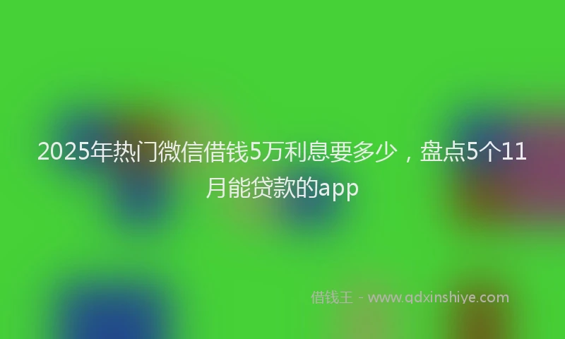 2025年热门微信借钱5万利息要多少，盘点5个11月能贷款的app
