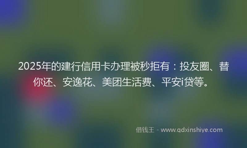 2025年的建行信用卡办理被秒拒有：投友圈、替你还、安逸花、美团生活费、平安i贷等。