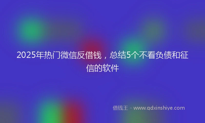 2025年热门微信反借钱，总结5个不看负债和征信的软件