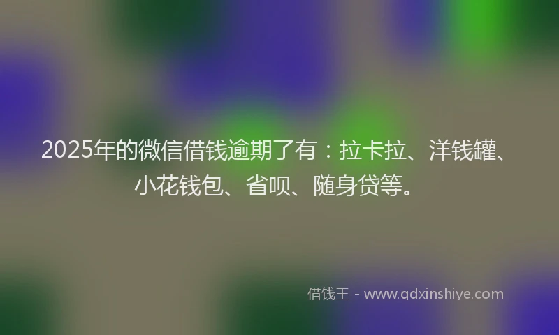 2025年的微信借钱逾期了有：拉卡拉、洋钱罐、小花钱包、省呗、随身贷等。
