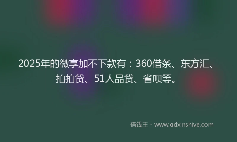 2025年的微享加不下款有：360借条、东方汇、拍拍贷、51人品贷、省呗等。