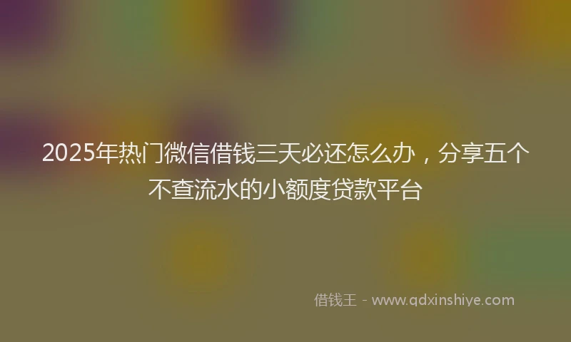 2025年热门微信借钱三天必还怎么办，分享五个不查流水的小额度贷款平台