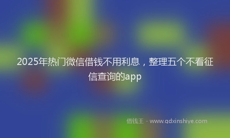 2025年热门微信借钱不用利息，整理五个不看征信查询的app