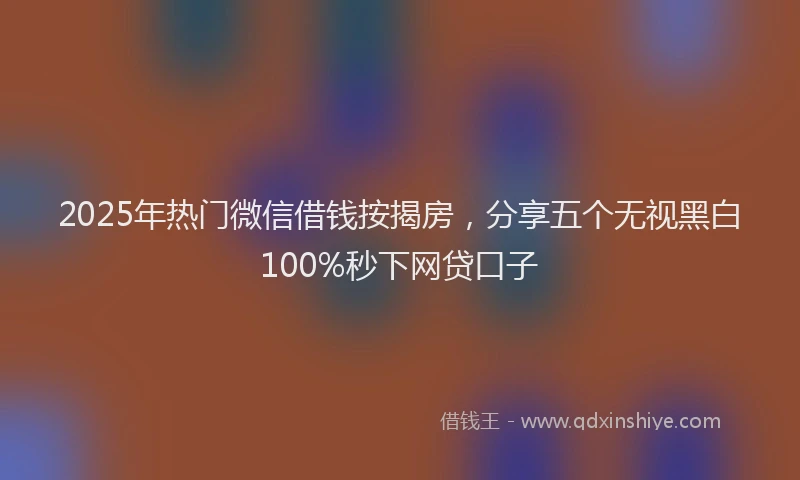 2025年热门微信借钱按揭房，分享五个无视黑白100%秒下网贷口子