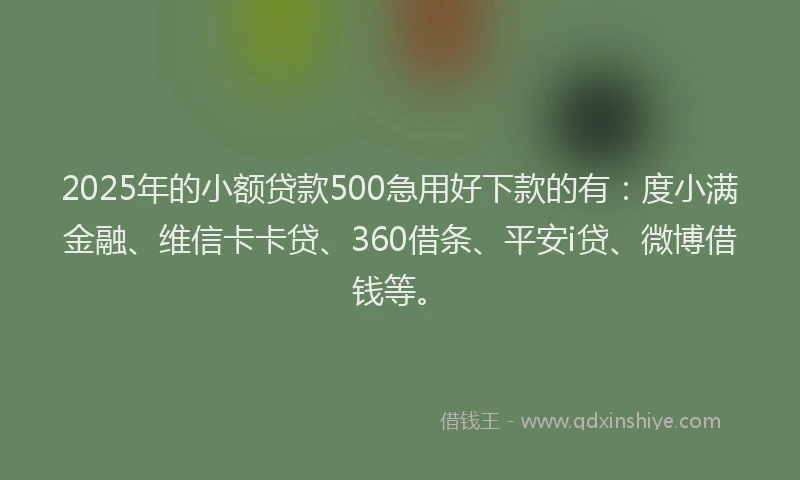 2025年的小额贷款500急用好下款的有：度小满金融、维信卡卡贷、360借条、平安i贷、微博借钱等。