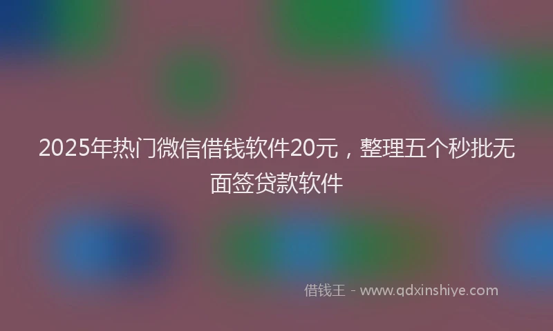 2025年热门微信借钱软件20元，整理五个秒批无面签贷款软件