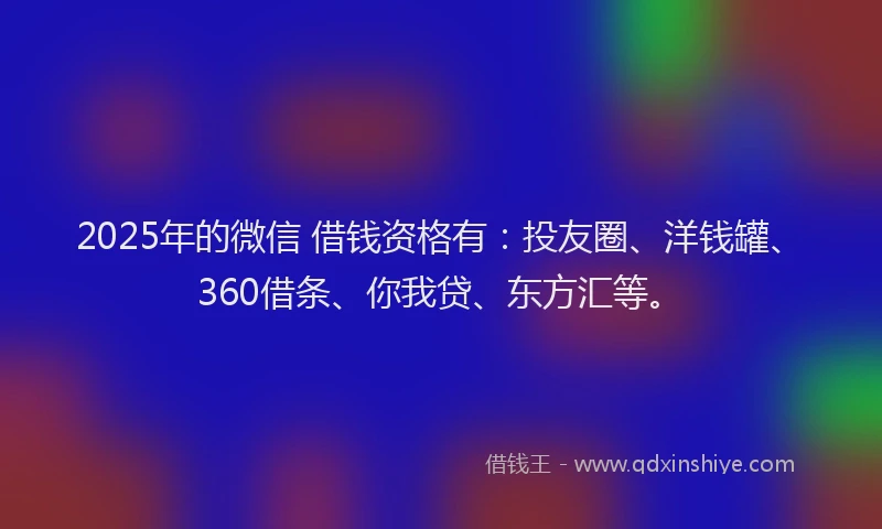 2025年的微信 借钱资格有：投友圈、洋钱罐、360借条、你我贷、东方汇等。