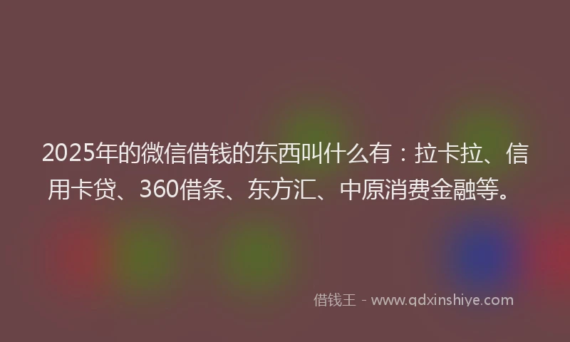2025年的微信借钱的东西叫什么有：拉卡拉、信用卡贷、360借条、东方汇、中原消费金融等。