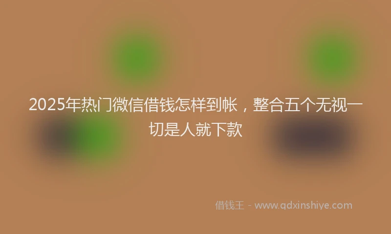 2025年热门微信借钱怎样到帐，整合五个无视一切是人就下款