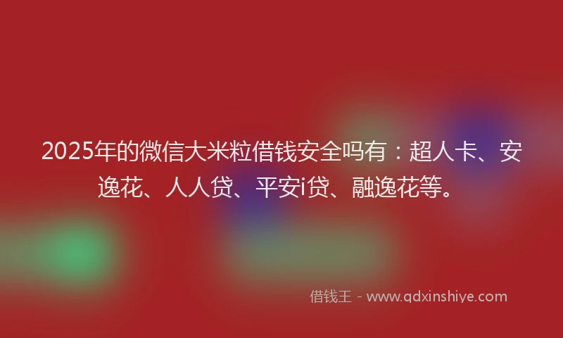 2025年的微信大米粒借钱安全吗有：超人卡、安逸花、人人贷、平安i贷、融逸花等。