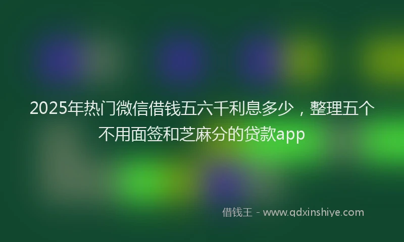 2025年热门微信借钱五六千利息多少，整理五个不用面签和芝麻分的贷款app