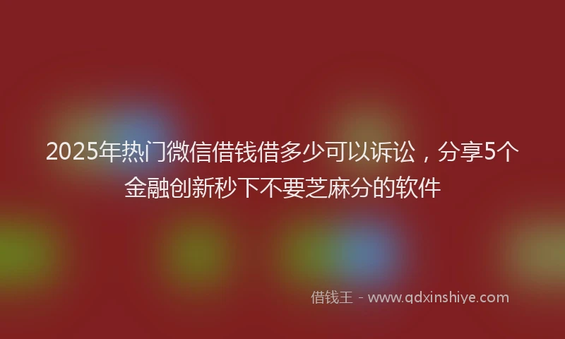 2025年热门微信借钱借多少可以诉讼，分享5个金融创新秒下不要芝麻分的软件