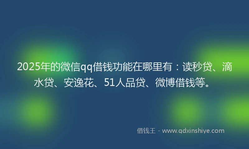 2025年的微信qq借钱功能在哪里有：读秒贷、滴水贷、安逸花、51人品贷、微博借钱等。