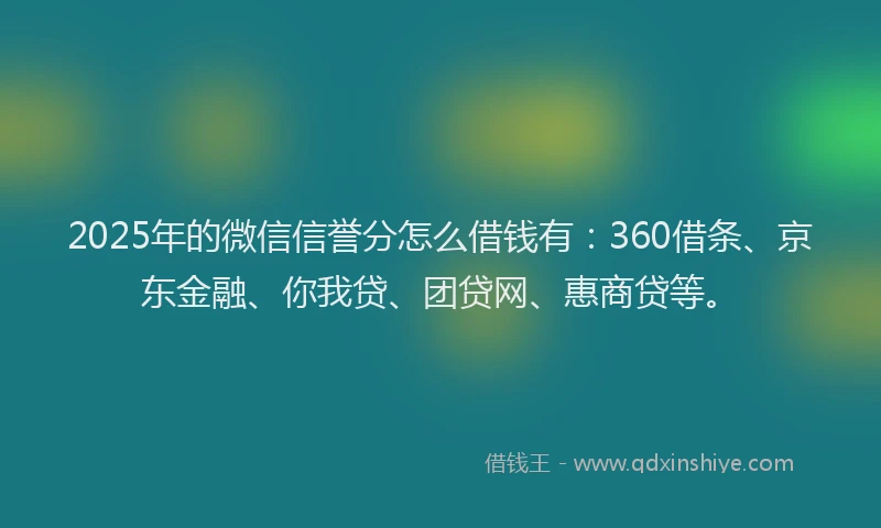 2025年的微信信誉分怎么借钱有：360借条、京东金融、你我贷、团贷网、惠商贷等。