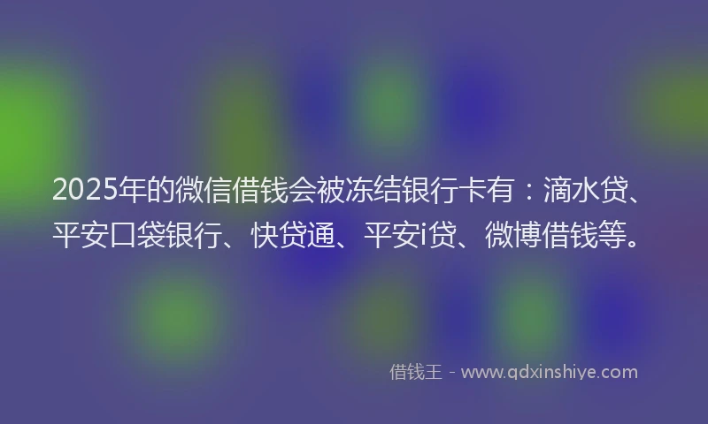 2025年的微信借钱会被冻结银行卡有：滴水贷、平安口袋银行、快贷通、平安i贷、微博借钱等。