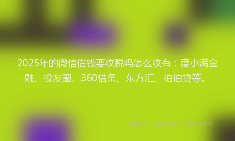 2025年的微信借钱要收税吗怎么收有：度小满金融、投友圈、360借条、东方汇、拍拍贷等。