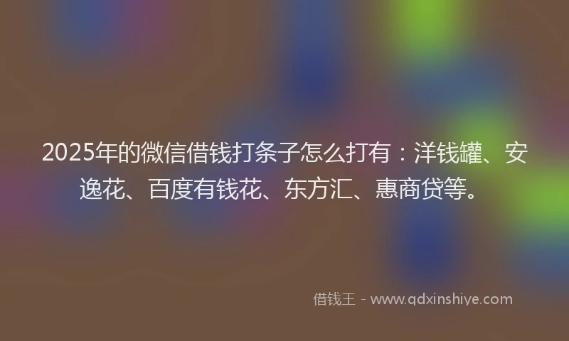 2025年的微信借钱打条子怎么打有：洋钱罐、安逸花、百度有钱花、东方汇、惠商贷等。