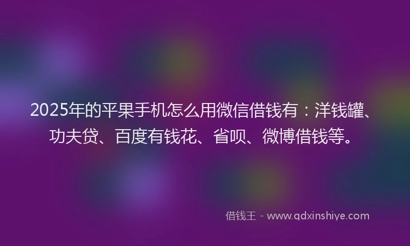 2025年的平果手机怎么用微信借钱有：洋钱罐、功夫贷、百度有钱花、省呗、微博借钱等。